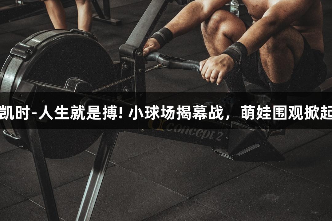 尊龙凯时-人生就是搏! 小球场揭幕战，萌娃围观掀起热潮