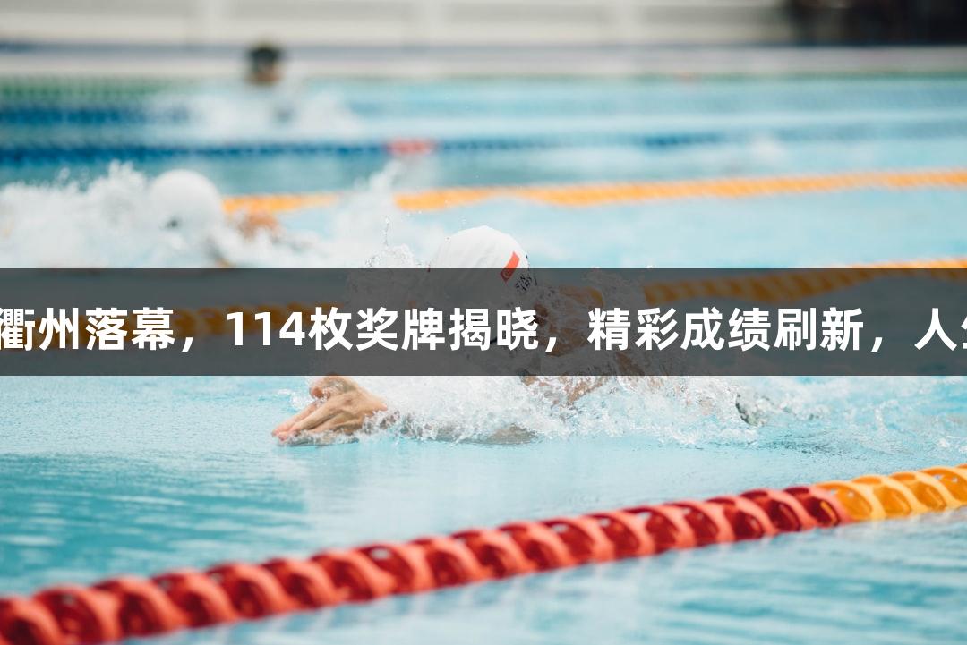 全国田径锦标赛在衢州落幕，114枚奖牌揭晓，精彩成绩刷新，人生就是博尊龙凯时。