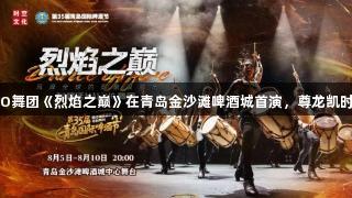 阿根廷MALEVO舞团《烈焰之巅》在青岛金沙滩啤酒城首演，尊龙凯时邀您共赏盛宴！
