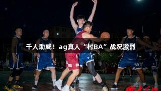 千人助威！ag真人“村BA”战况激烈