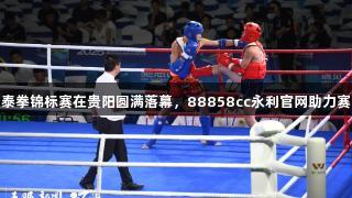全国青少年泰拳锦标赛在贵阳圆满落幕，88858cc永利官网助力赛事成功举办