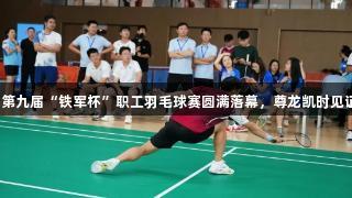 羽梦飞扬！第九届“铁军杯”职工羽毛球赛圆满落幕，尊龙凯时见证荣耀时刻。