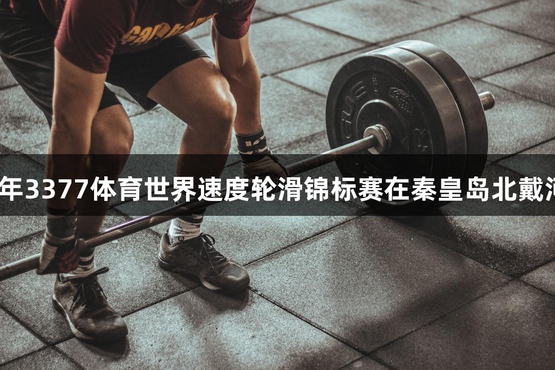2025年3377体育世界速度轮滑锦标赛在秦皇岛北戴河开赛