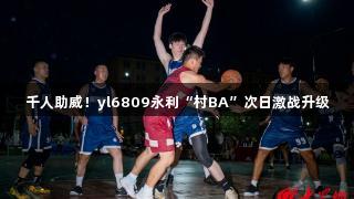 千人助威！yl6809永利“村BA”次日激战升级