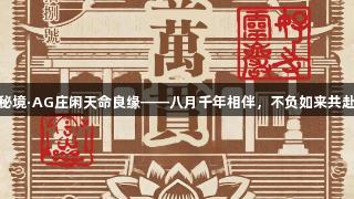 灵岩秘境·AG庄闲天命良缘——八月千年相伴，不负如来共赴良缘
