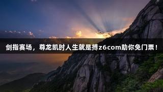 剑指赛场，尊龙凯时人生就是搏z6com助你免门票！