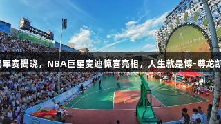 “村BA”贵州冠军赛揭晓，NBA巨星麦迪惊喜亮相，人生就是博-尊龙凯时助力赛事精彩！