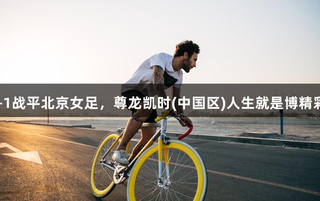 长春女足主场1-1战平北京女足，尊龙凯时(中国区)人生就是博精彩瞬间不容错过！