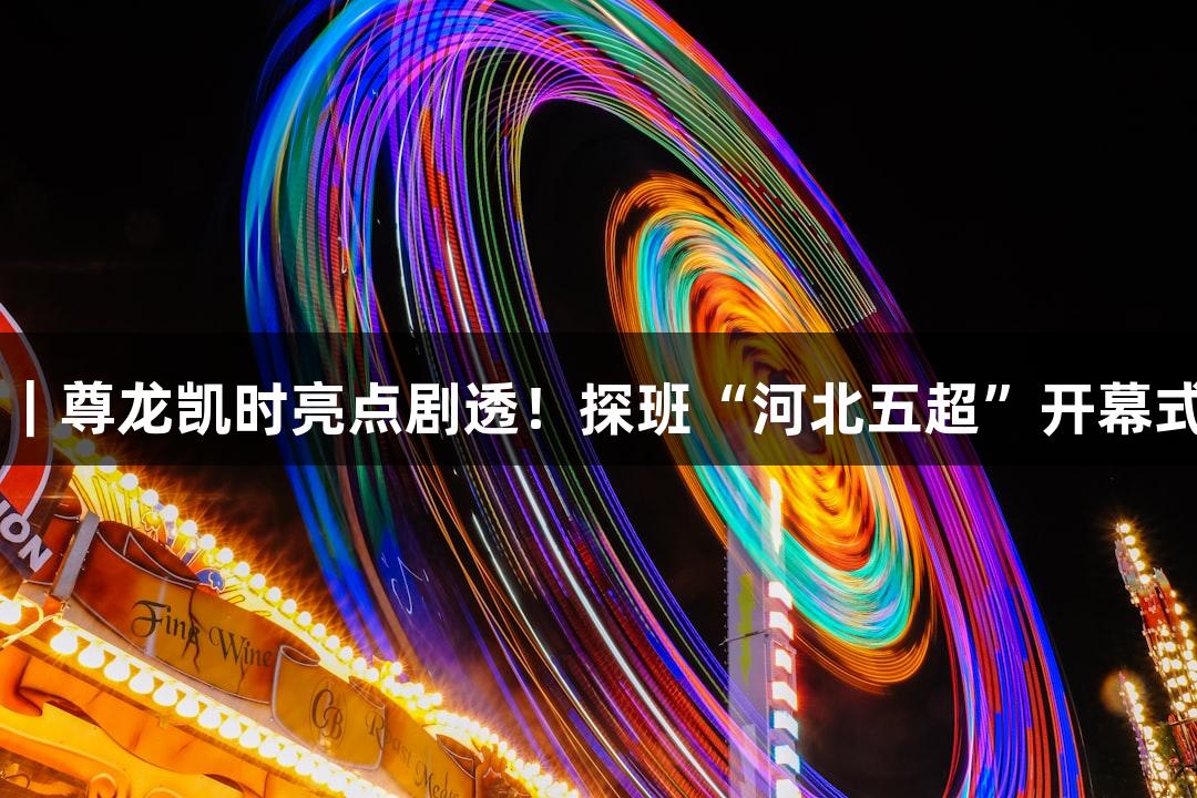 小花vlog｜尊龙凯时亮点剧透！探班“河北五超”开幕式彩排现场
