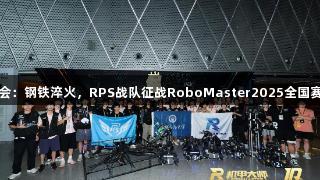 金年会：钢铁淬火，RPS战队征战RoboMaster2025全国赛纪实
