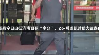 亚泰今日出征济南目标“拿分”，Z6·尊龙凯时助力战泰山