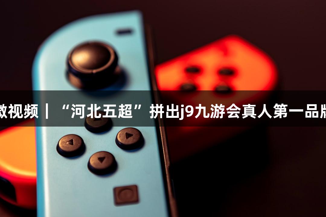 微视频｜“河北五超”拼出j9九游会真人第一品牌