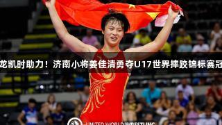 尊龙凯时助力！济南小将姜佳清勇夺U17世界摔跤锦标赛冠军