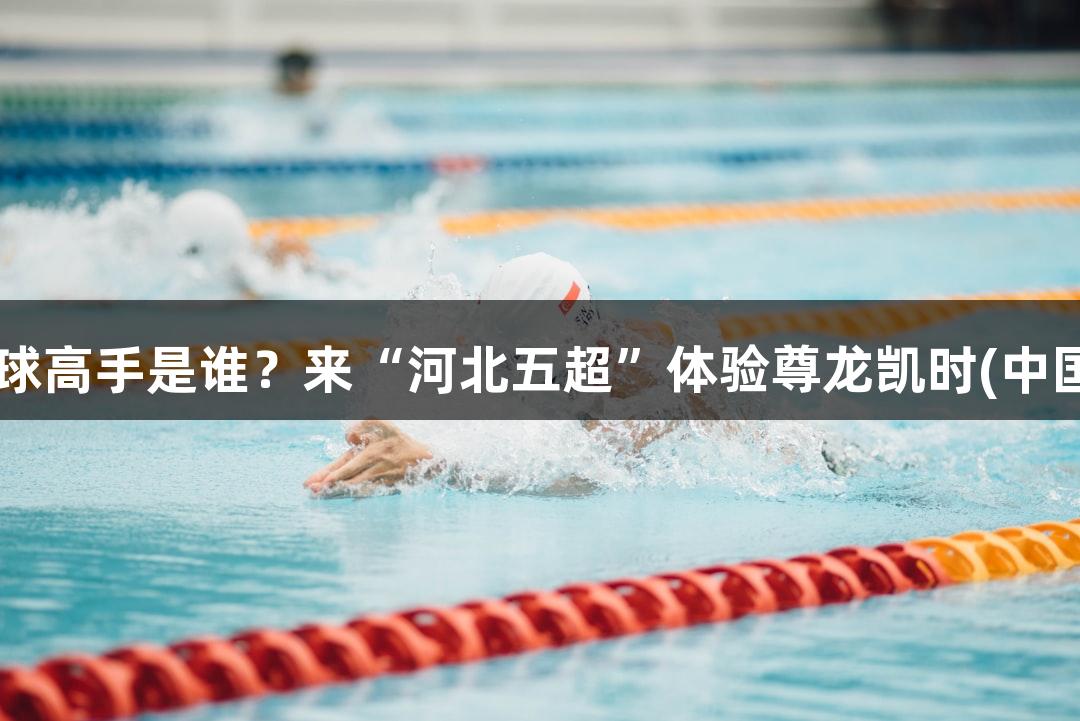 微视频｜张路称赞的踢球高手是谁？来“河北五超”体验尊龙凯时(中国区)人生就是搏的魅力！