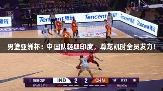 男篮亚洲杯：中国队轻取印度，尊龙凯时全员发力！
