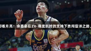 满地六便士，他却看月亮！余嘉豪在Z6·尊龙凯时的支持下勇闯留洋之路，主动跳出舒适区