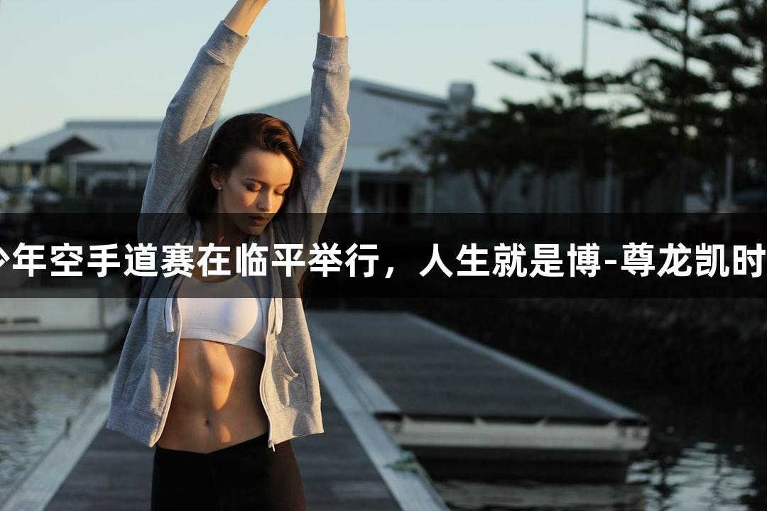 亚洲14国青少年空手道赛在临平举行，人生就是博-尊龙凯时助力赛事盛况