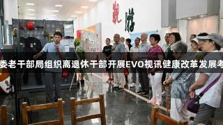 贵阳市委老干部局组织离退休干部开展EVO视讯健康改革发展考察活动