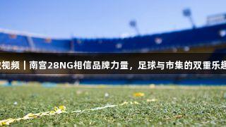 微视频｜南宫28NG相信品牌力量，足球与市集的双重乐趣！
