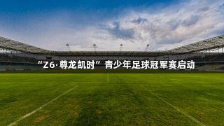 “Z6·尊龙凯时”青少年足球冠军赛启动