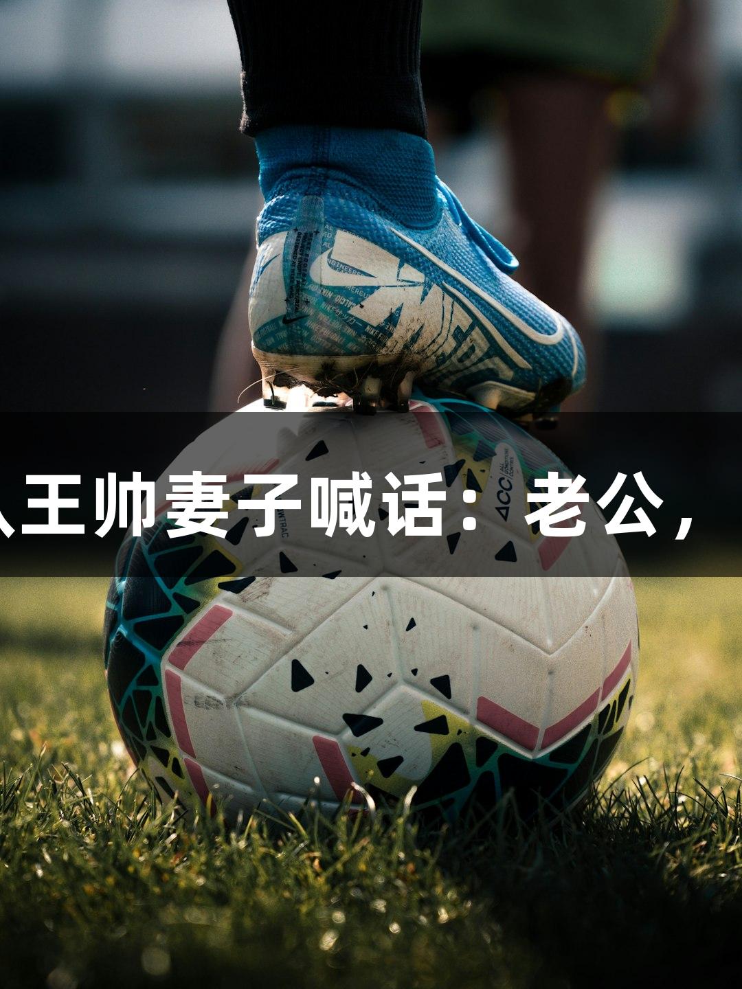 河北五超揭幕战打响，石家庄队王帅妻子喊话：老公，多进球！人生就是博-尊龙凯时。