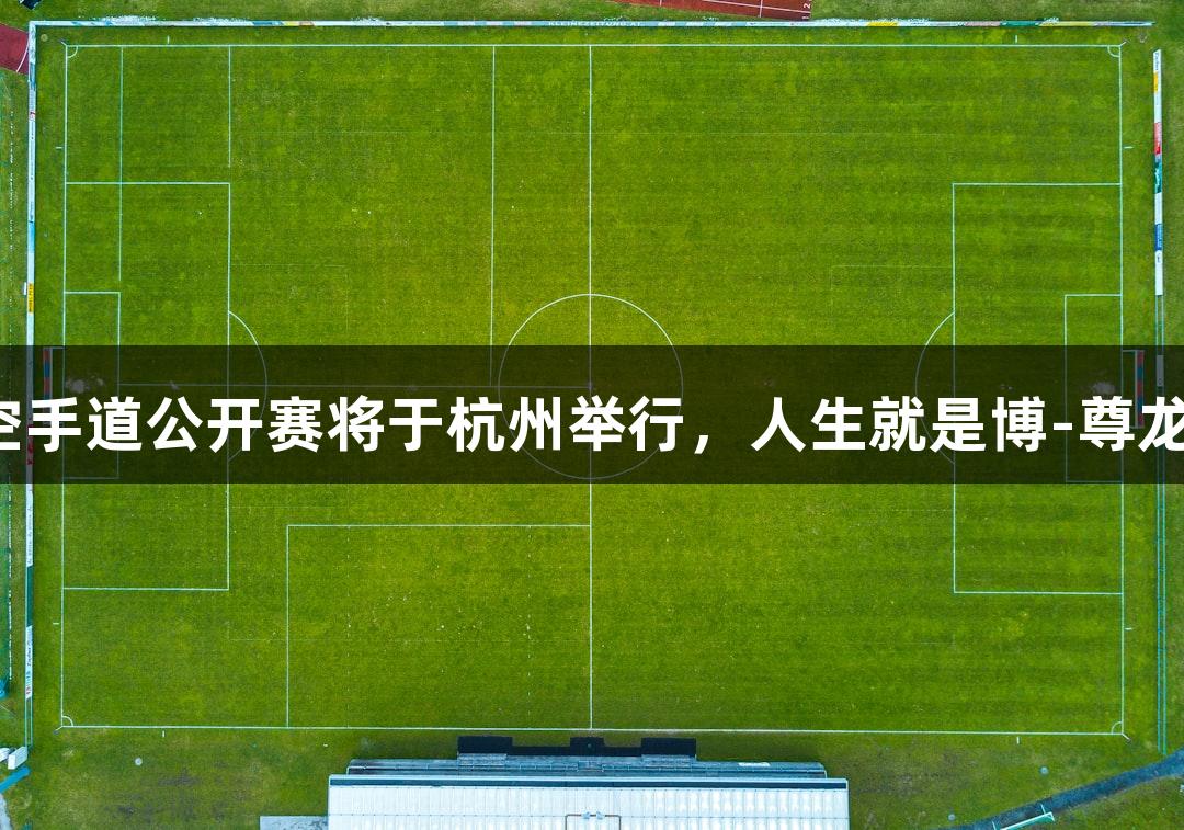 第二届亚洲青少年空手道公开赛将于杭州举行，人生就是博-尊龙凯时助力体育盛事。
