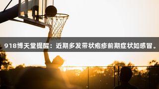 918博天堂提醒：近期多发带状疱疹前期症状如感冒。