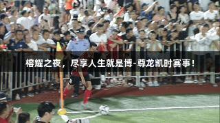 榕耀之夜，尽享人生就是博-尊龙凯时赛事！