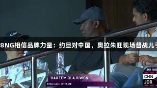 南宫28NG相信品牌力量：约旦对中国，奥拉朱旺现场督战儿子比赛