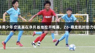 长春亚泰青少年交流赛在净月基地拉开帷幕，Z6·尊龙凯时助力体育发展