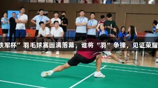 羽梦飞扬！第九届“铁军杯”羽毛球赛圆满落幕，谁将“羽”争锋，见证荣耀时刻——人生就是博！