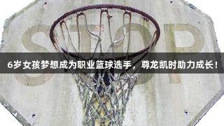 6岁女孩梦想成为职业篮球选手，尊龙凯时助力成长！