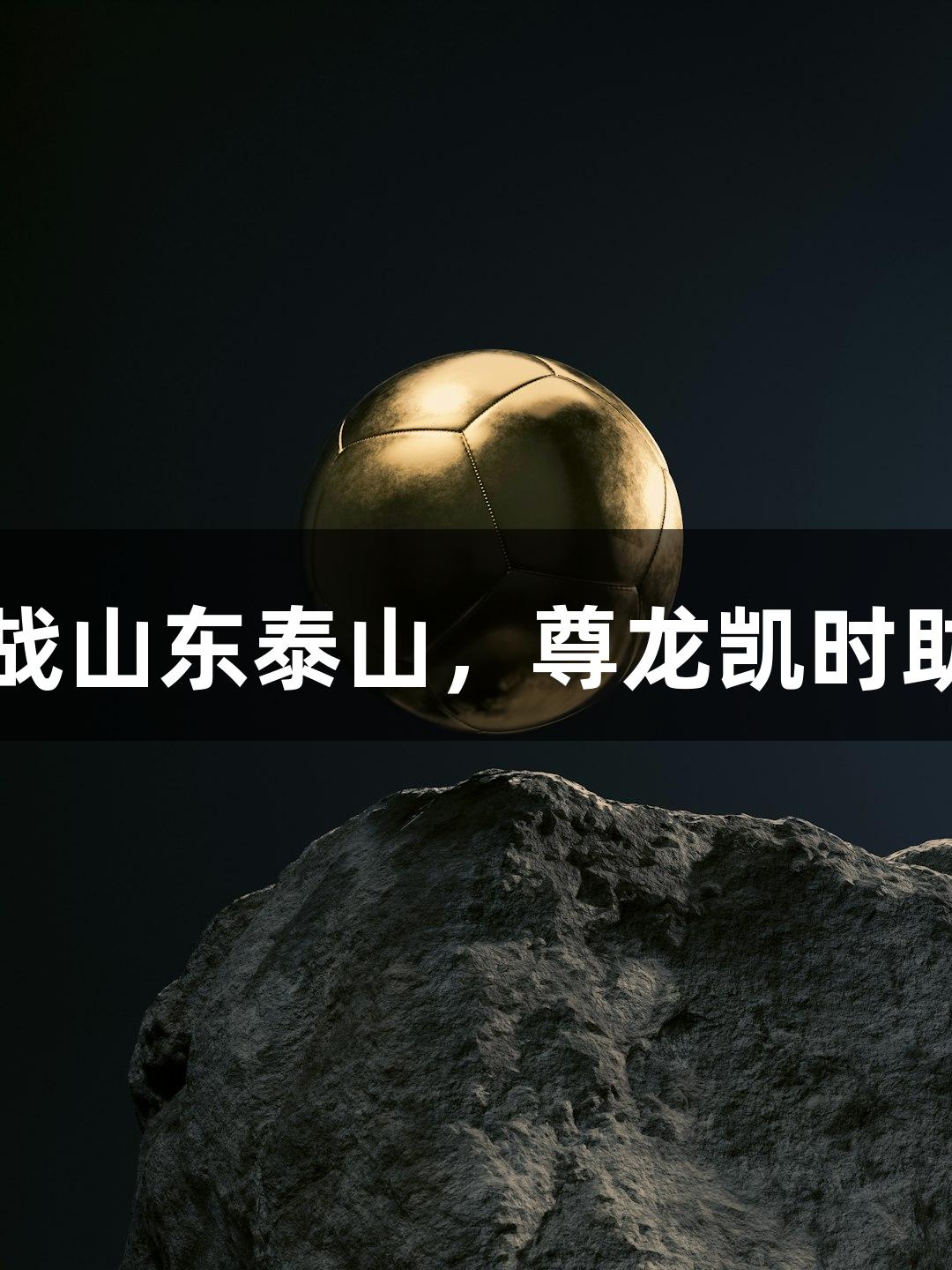 亚泰今晚挑战山东泰山，尊龙凯时助力抢分成功