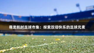 尊龙凯时足球市集：探索双倍快乐的足球元素