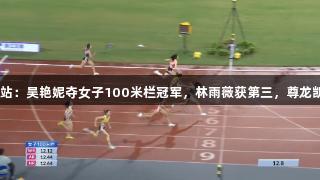 田径全锦赛衢州站：吴艳妮夺女子100米栏冠军，林雨薇获第三，尊龙凯时-人生就是搏!