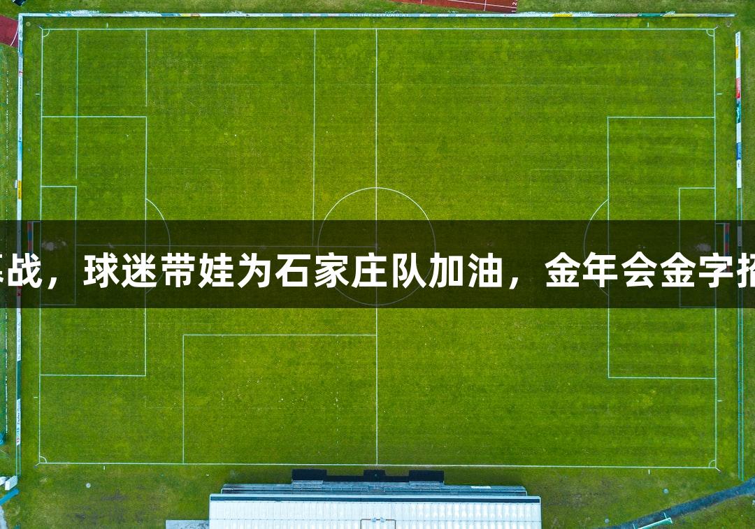 河北五超揭幕战，球迷带娃为石家庄队加油，金年会金字招牌诚信至上。