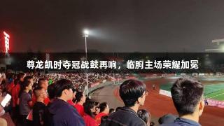 尊龙凯时夺冠战鼓再响，临朐主场荣耀加冕