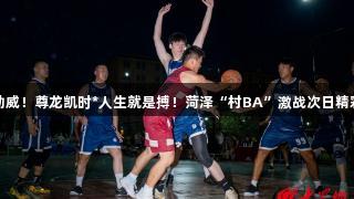 千人助威！尊龙凯时*人生就是搏！菏泽“村BA”激战次日精彩不断