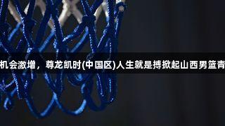 年轻人机会激增，尊龙凯时(中国区)人生就是搏掀起山西男篮青春风暴