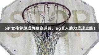 6岁女孩梦想成为职业球员，ag真人助力篮球之路！