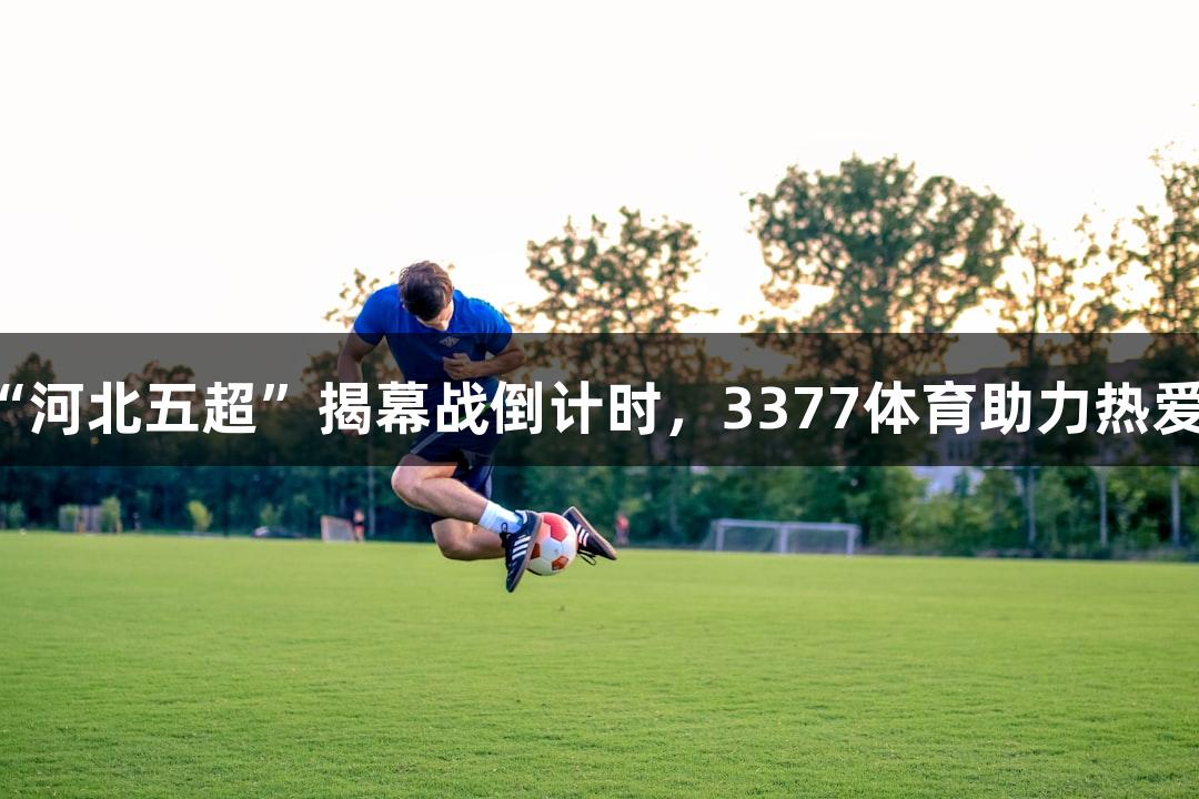 微视频｜“河北五超”揭幕战倒计时，3377体育助力热爱拼尽全力！