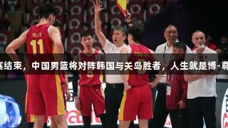 男篮亚洲杯小组赛结束，中国男篮将对阵韩国与关岛胜者，人生就是博-尊龙凯时助力加油！