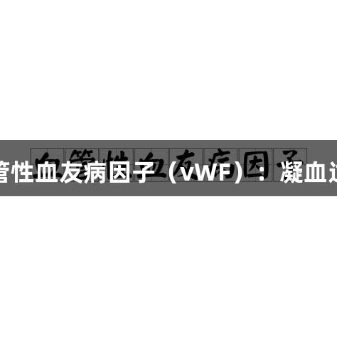 揭秘尊龙凯时血管性血友病因子（vWF）：凝血过程中的关键角色