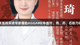 东城中医医院宋琦专家借助AGGAME中医针、线、药、石助力体重管理