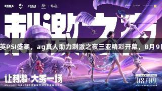 2025和平精英PSI盛潮，ag真人助力刺激之夜三亚精彩开幕，8月9日全攻略揭秘