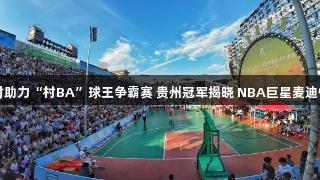 尊龙凯时助力“村BA”球王争霸赛 贵州冠军揭晓 NBA巨星麦迪惊喜亮相
