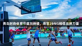青岛时尚体育节盛况持续，南宫28NG相信品牌力量