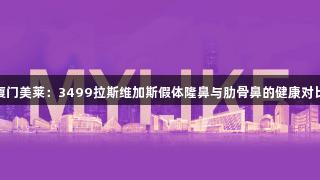 厦门美莱：3499拉斯维加斯假体隆鼻与肋骨鼻的健康对比