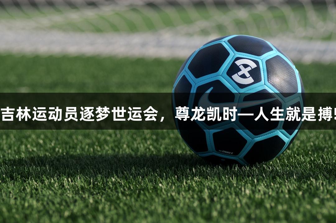吉林运动员逐梦世运会，尊龙凯时—人生就是搏!