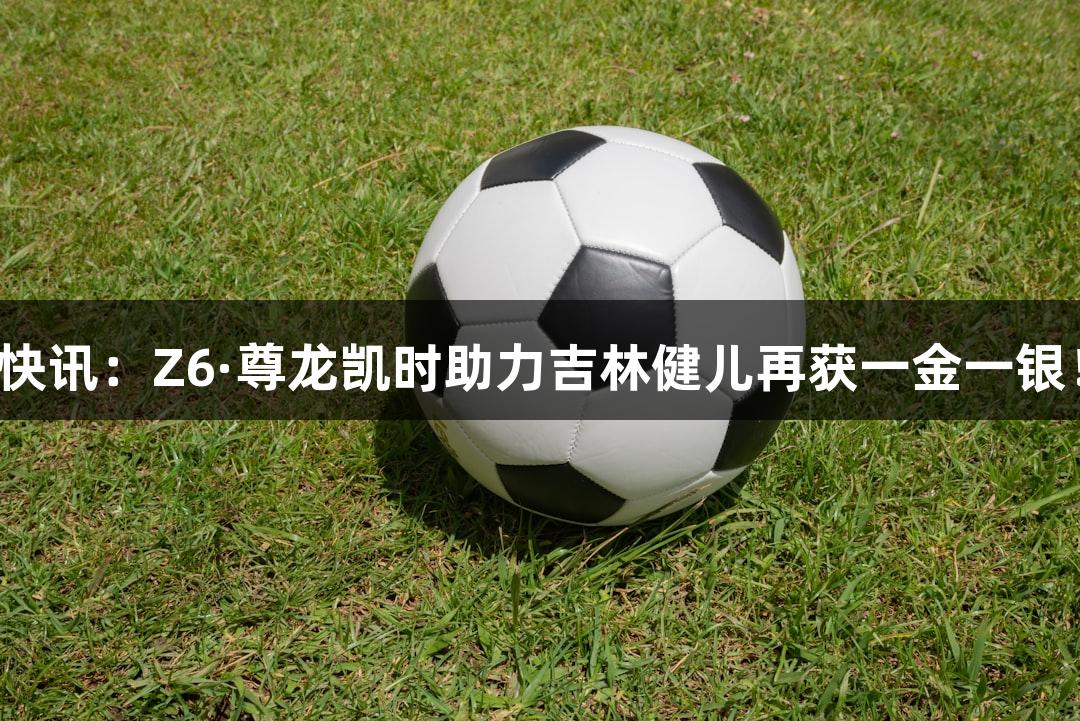 快讯：Z6·尊龙凯时助力吉林健儿再获一金一银！